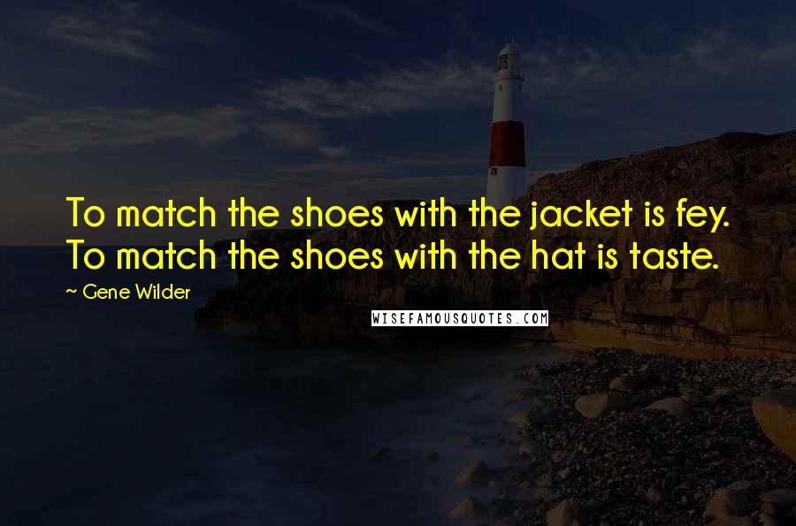 Gene Wilder Quotes: To match the shoes with the jacket is fey. To match the shoes with the hat is taste.