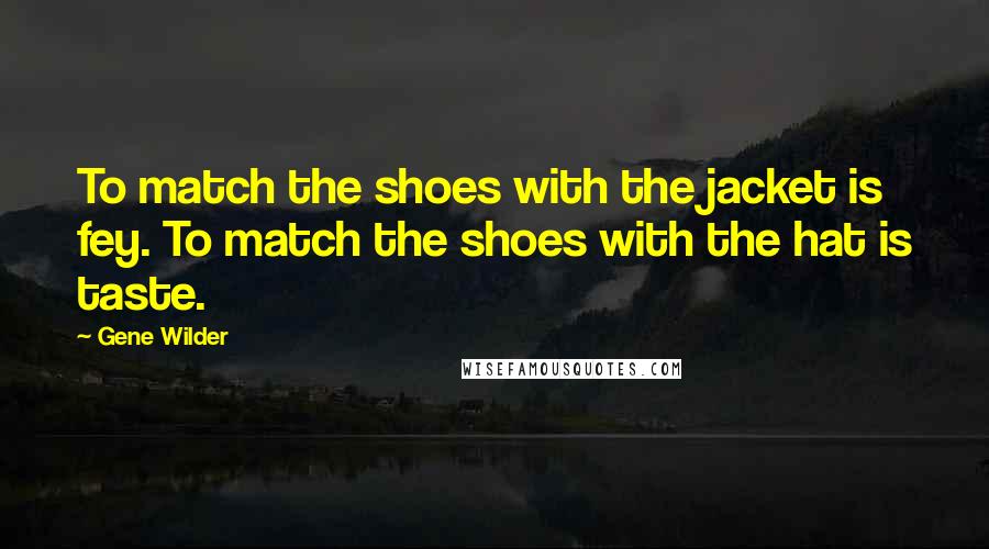 Gene Wilder Quotes: To match the shoes with the jacket is fey. To match the shoes with the hat is taste.