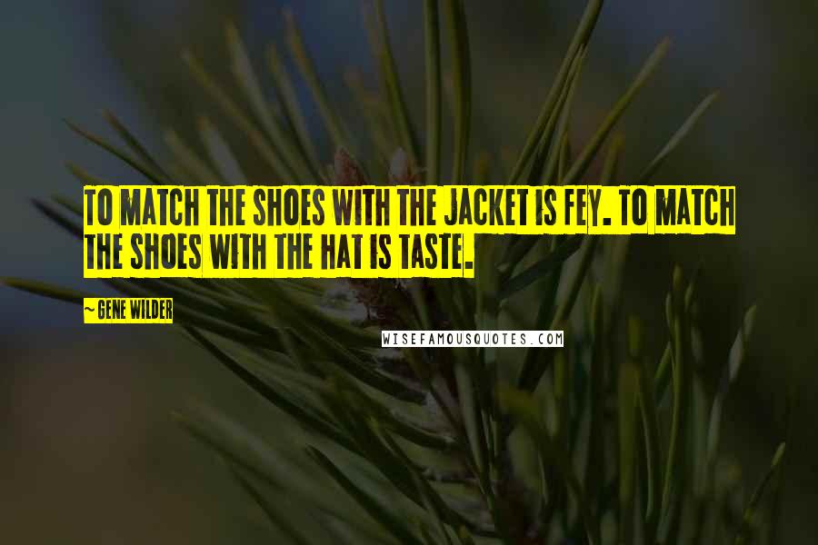 Gene Wilder Quotes: To match the shoes with the jacket is fey. To match the shoes with the hat is taste.