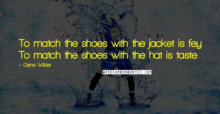 Gene Wilder Quotes: To match the shoes with the jacket is fey. To match the shoes with the hat is taste.