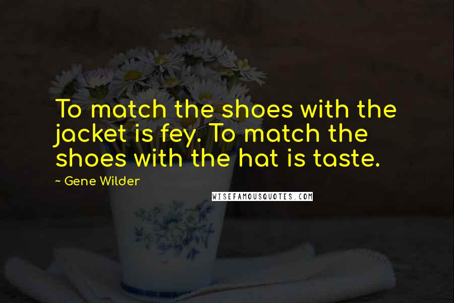 Gene Wilder Quotes: To match the shoes with the jacket is fey. To match the shoes with the hat is taste.