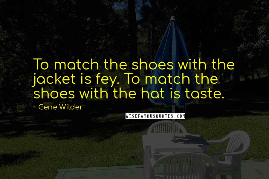 Gene Wilder Quotes: To match the shoes with the jacket is fey. To match the shoes with the hat is taste.