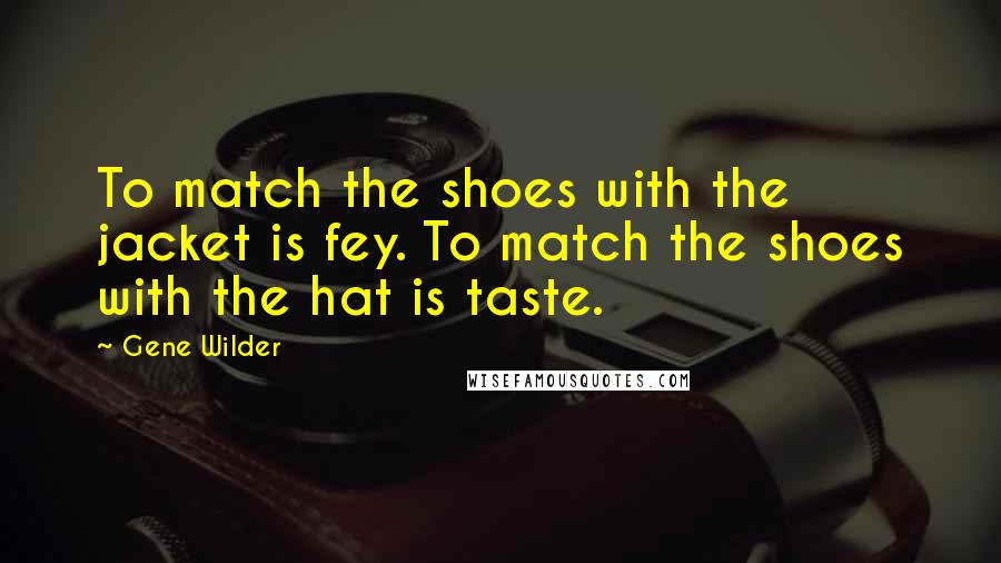 Gene Wilder Quotes: To match the shoes with the jacket is fey. To match the shoes with the hat is taste.