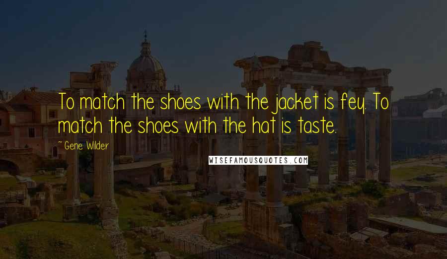 Gene Wilder Quotes: To match the shoes with the jacket is fey. To match the shoes with the hat is taste.