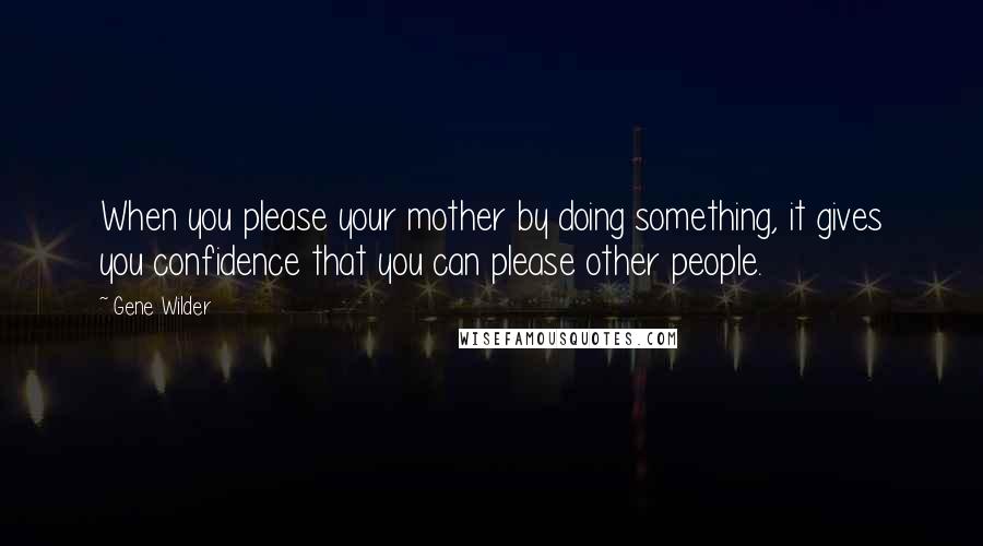Gene Wilder Quotes: When you please your mother by doing something, it gives you confidence that you can please other people.