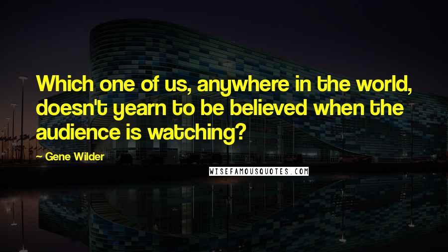 Gene Wilder Quotes: Which one of us, anywhere in the world, doesn't yearn to be believed when the audience is watching?