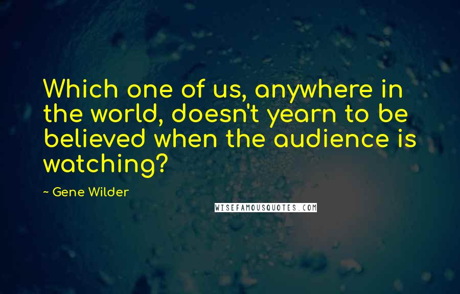 Gene Wilder Quotes: Which one of us, anywhere in the world, doesn't yearn to be believed when the audience is watching?