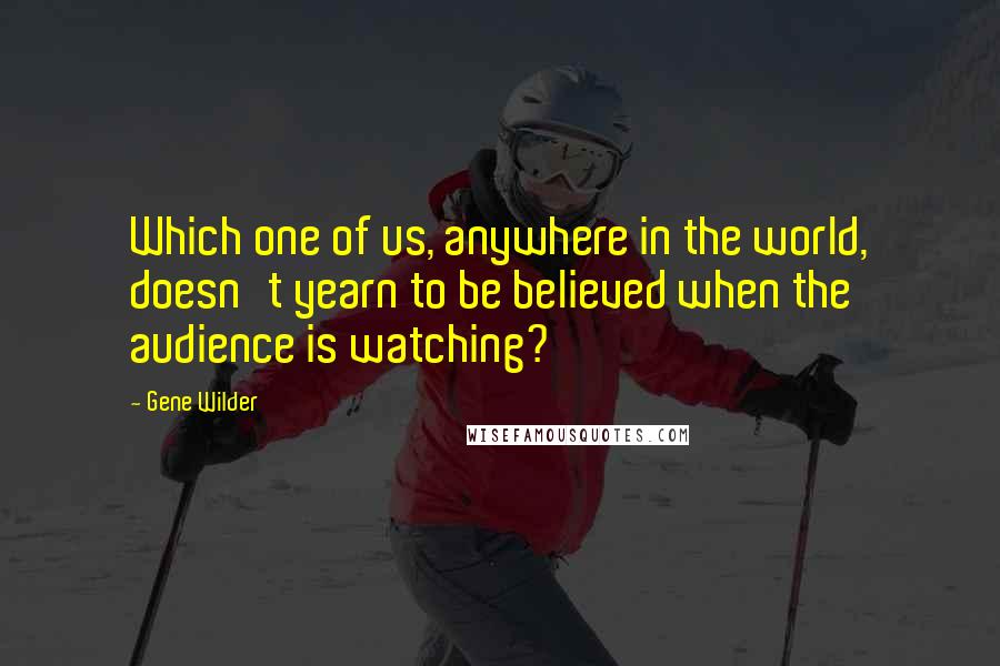 Gene Wilder Quotes: Which one of us, anywhere in the world, doesn't yearn to be believed when the audience is watching?