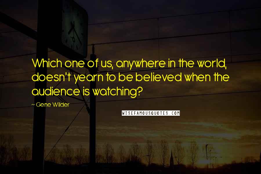 Gene Wilder Quotes: Which one of us, anywhere in the world, doesn't yearn to be believed when the audience is watching?