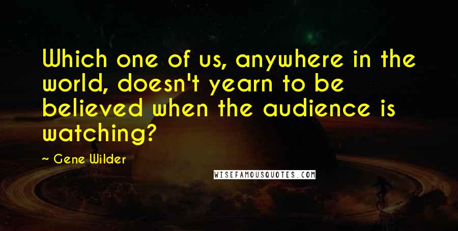 Gene Wilder Quotes: Which one of us, anywhere in the world, doesn't yearn to be believed when the audience is watching?