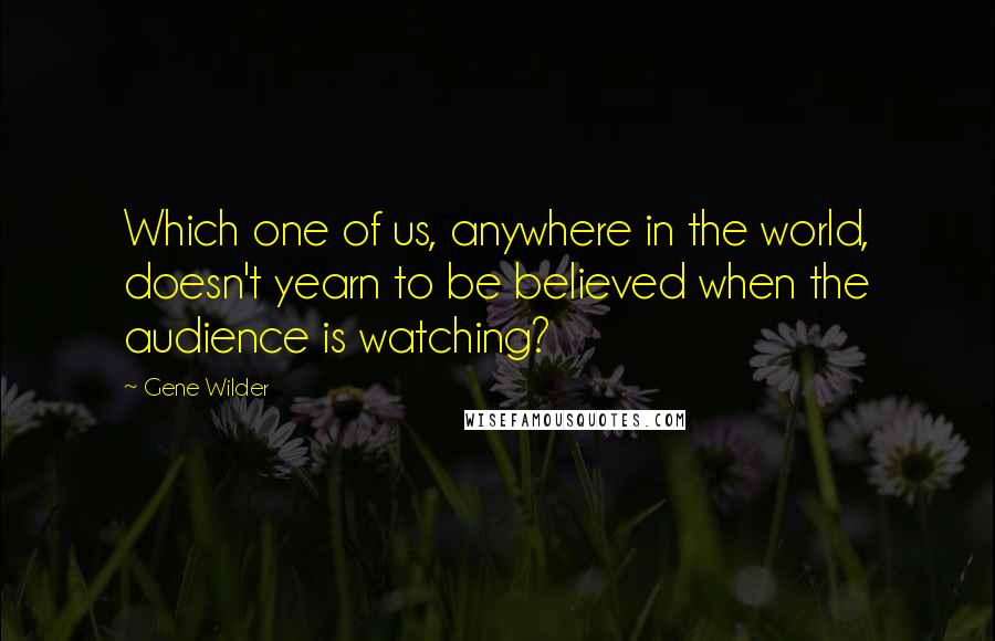 Gene Wilder Quotes: Which one of us, anywhere in the world, doesn't yearn to be believed when the audience is watching?