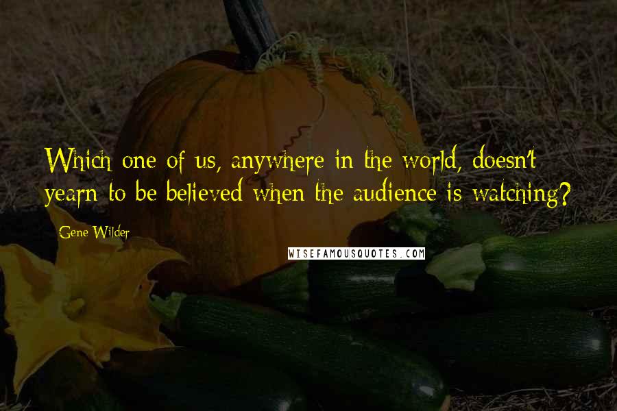 Gene Wilder Quotes: Which one of us, anywhere in the world, doesn't yearn to be believed when the audience is watching?