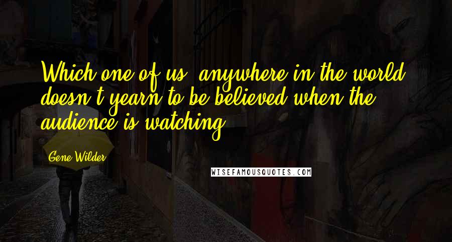 Gene Wilder Quotes: Which one of us, anywhere in the world, doesn't yearn to be believed when the audience is watching?