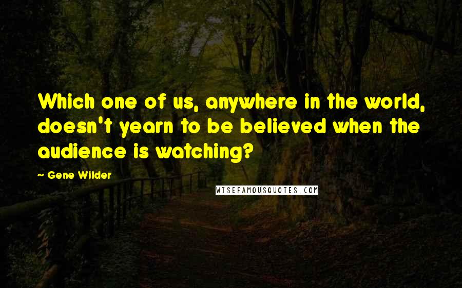 Gene Wilder Quotes: Which one of us, anywhere in the world, doesn't yearn to be believed when the audience is watching?