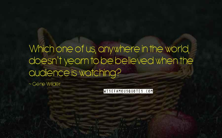 Gene Wilder Quotes: Which one of us, anywhere in the world, doesn't yearn to be believed when the audience is watching?