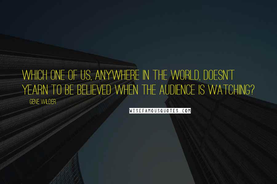 Gene Wilder Quotes: Which one of us, anywhere in the world, doesn't yearn to be believed when the audience is watching?