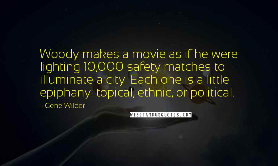 Gene Wilder Quotes: Woody makes a movie as if he were lighting 10,000 safety matches to illuminate a city. Each one is a little epiphany: topical, ethnic, or political.