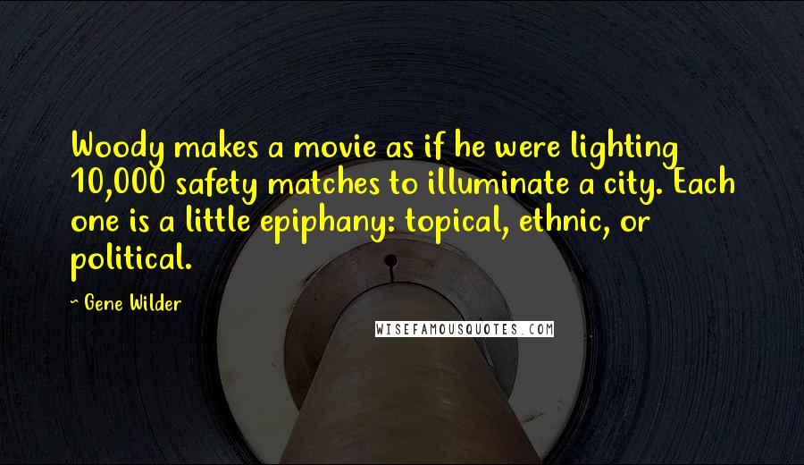 Gene Wilder Quotes: Woody makes a movie as if he were lighting 10,000 safety matches to illuminate a city. Each one is a little epiphany: topical, ethnic, or political.