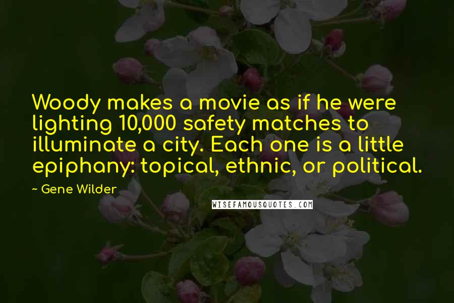 Gene Wilder Quotes: Woody makes a movie as if he were lighting 10,000 safety matches to illuminate a city. Each one is a little epiphany: topical, ethnic, or political.