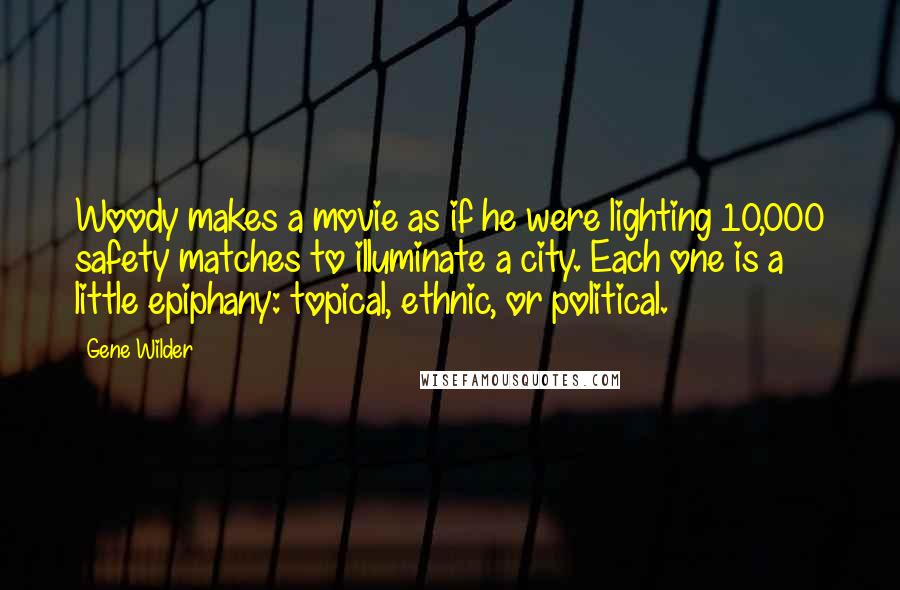 Gene Wilder Quotes: Woody makes a movie as if he were lighting 10,000 safety matches to illuminate a city. Each one is a little epiphany: topical, ethnic, or political.