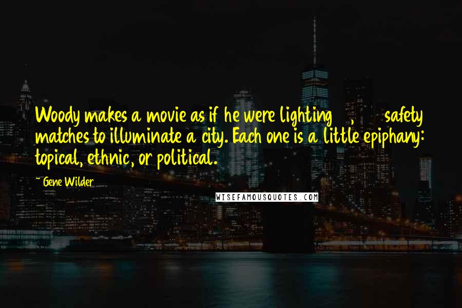 Gene Wilder Quotes: Woody makes a movie as if he were lighting 10,000 safety matches to illuminate a city. Each one is a little epiphany: topical, ethnic, or political.