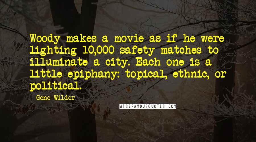 Gene Wilder Quotes: Woody makes a movie as if he were lighting 10,000 safety matches to illuminate a city. Each one is a little epiphany: topical, ethnic, or political.