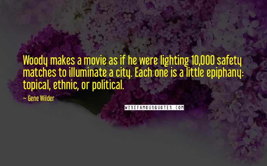 Gene Wilder Quotes: Woody makes a movie as if he were lighting 10,000 safety matches to illuminate a city. Each one is a little epiphany: topical, ethnic, or political.