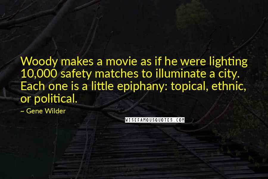 Gene Wilder Quotes: Woody makes a movie as if he were lighting 10,000 safety matches to illuminate a city. Each one is a little epiphany: topical, ethnic, or political.