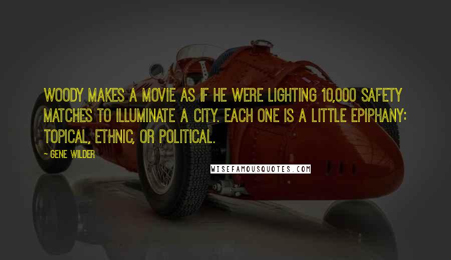 Gene Wilder Quotes: Woody makes a movie as if he were lighting 10,000 safety matches to illuminate a city. Each one is a little epiphany: topical, ethnic, or political.