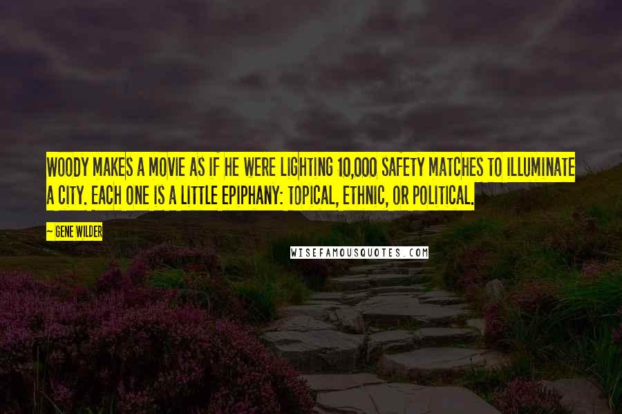 Gene Wilder Quotes: Woody makes a movie as if he were lighting 10,000 safety matches to illuminate a city. Each one is a little epiphany: topical, ethnic, or political.