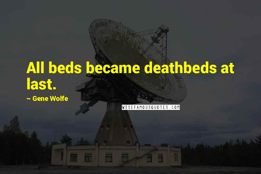 Gene Wolfe Quotes: All beds became deathbeds at last.