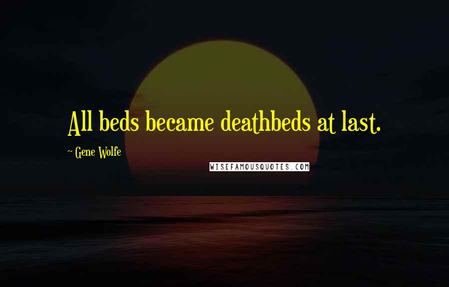 Gene Wolfe Quotes: All beds became deathbeds at last.