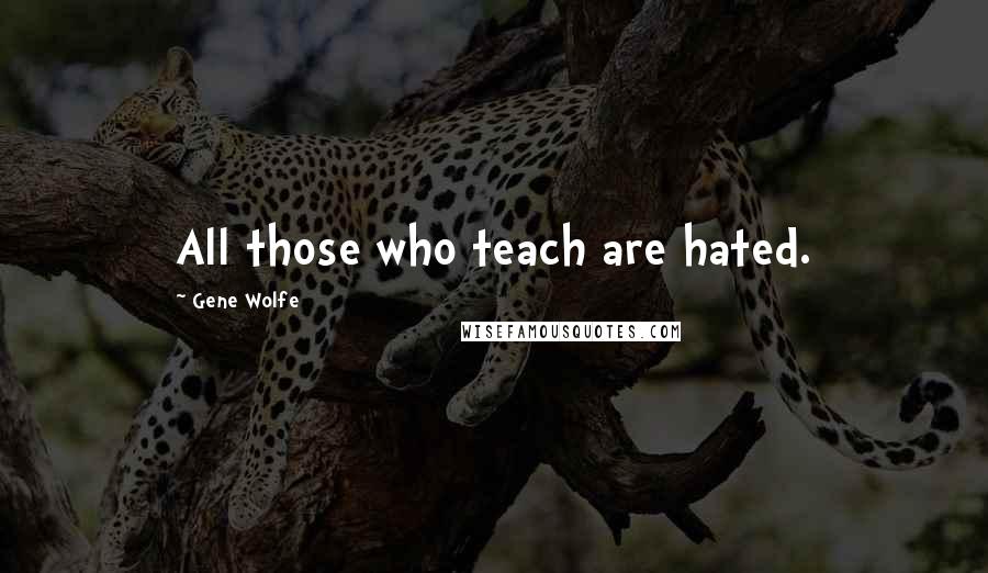 Gene Wolfe Quotes: All those who teach are hated.