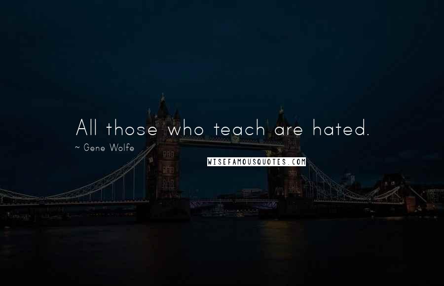 Gene Wolfe Quotes: All those who teach are hated.