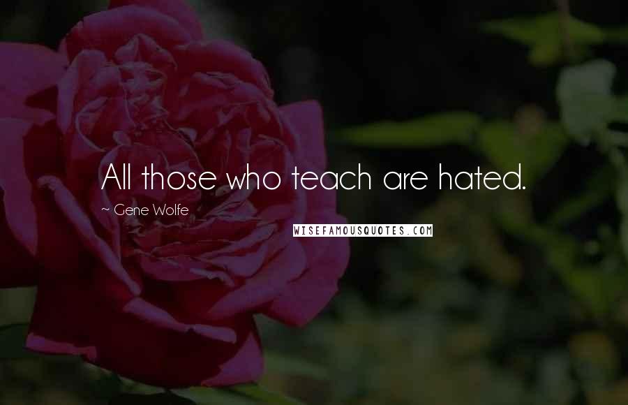 Gene Wolfe Quotes: All those who teach are hated.