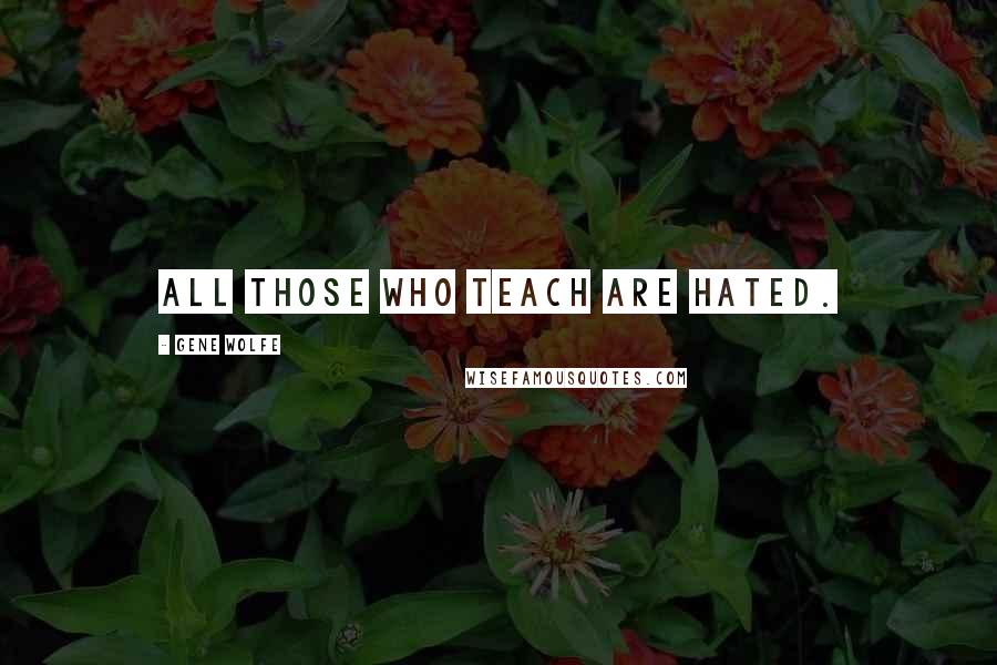 Gene Wolfe Quotes: All those who teach are hated.