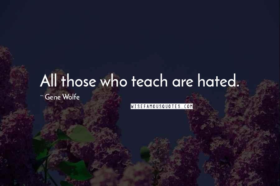 Gene Wolfe Quotes: All those who teach are hated.