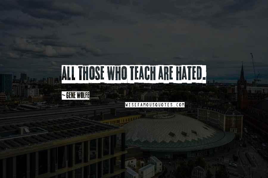 Gene Wolfe Quotes: All those who teach are hated.