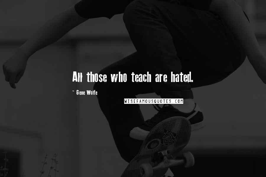 Gene Wolfe Quotes: All those who teach are hated.