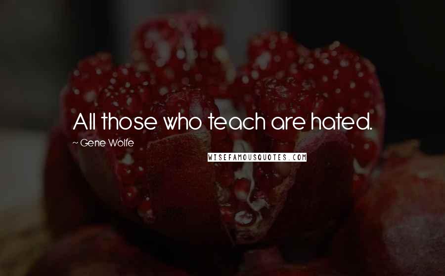 Gene Wolfe Quotes: All those who teach are hated.