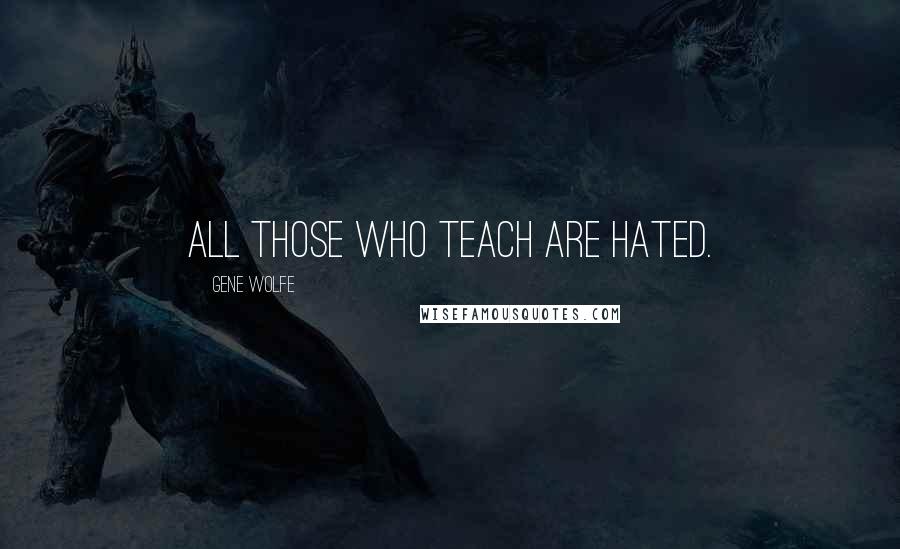 Gene Wolfe Quotes: All those who teach are hated.