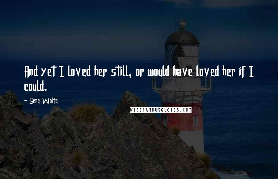 Gene Wolfe Quotes: And yet I loved her still, or would have loved her if I could.