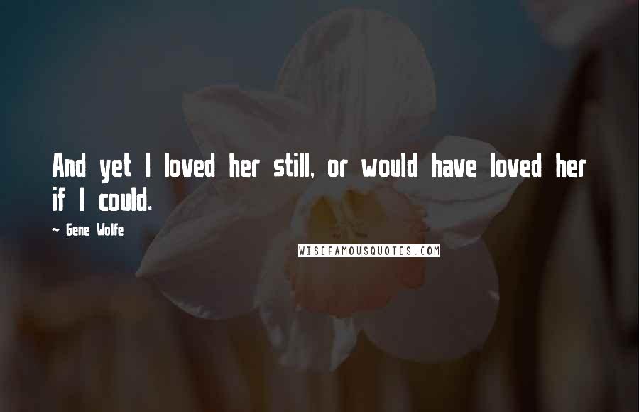 Gene Wolfe Quotes: And yet I loved her still, or would have loved her if I could.