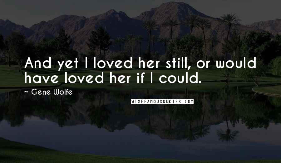 Gene Wolfe Quotes: And yet I loved her still, or would have loved her if I could.