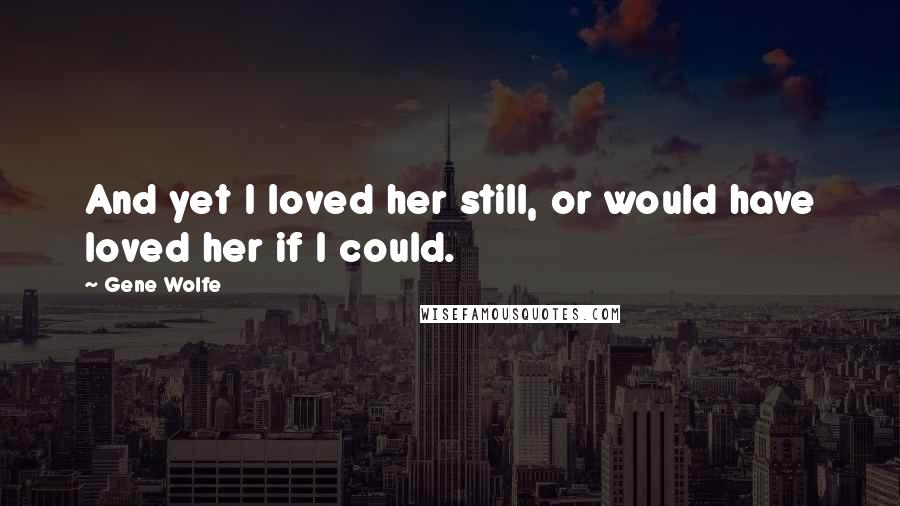 Gene Wolfe Quotes: And yet I loved her still, or would have loved her if I could.