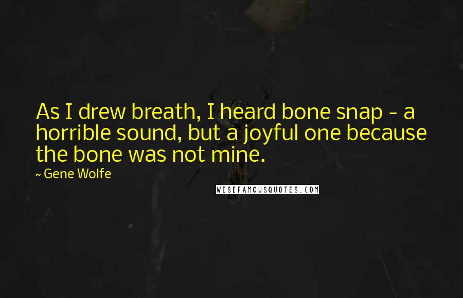 Gene Wolfe Quotes: As I drew breath, I heard bone snap - a horrible sound, but a joyful one because the bone was not mine.