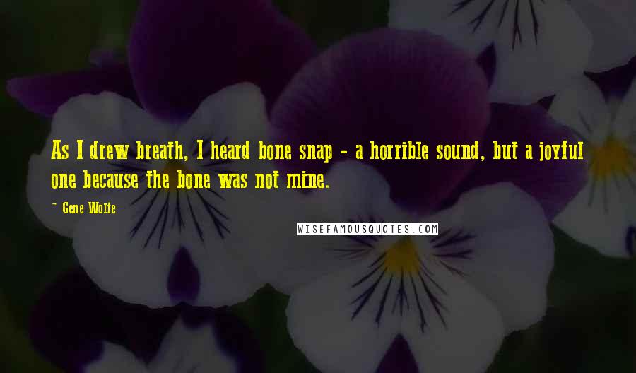 Gene Wolfe Quotes: As I drew breath, I heard bone snap - a horrible sound, but a joyful one because the bone was not mine.