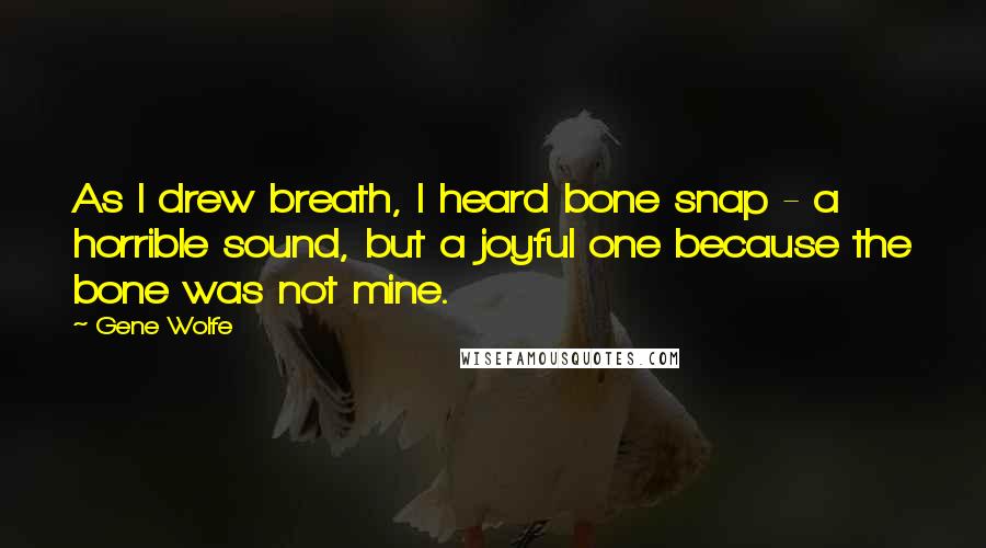 Gene Wolfe Quotes: As I drew breath, I heard bone snap - a horrible sound, but a joyful one because the bone was not mine.