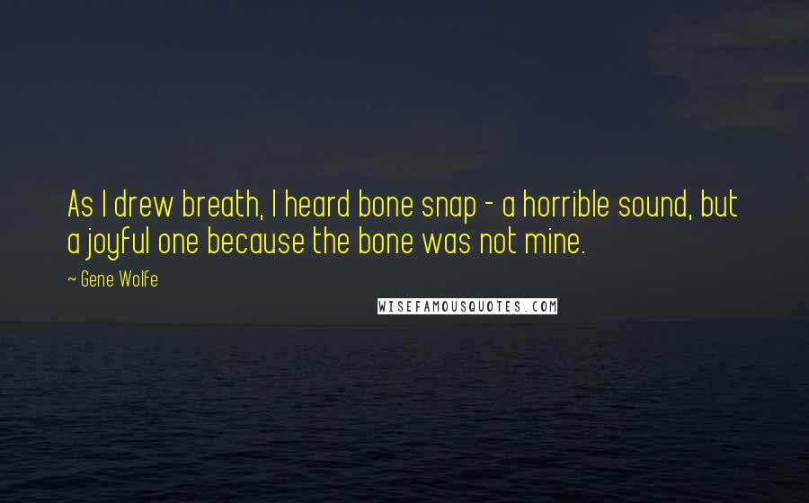 Gene Wolfe Quotes: As I drew breath, I heard bone snap - a horrible sound, but a joyful one because the bone was not mine.