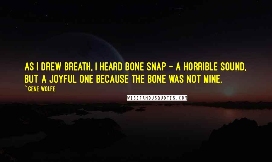 Gene Wolfe Quotes: As I drew breath, I heard bone snap - a horrible sound, but a joyful one because the bone was not mine.